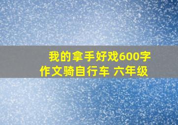 我的拿手好戏600字作文骑自行车 六年级